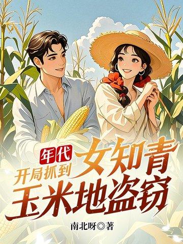 年代开局抓到女知青玉米地盗窃 南北呀