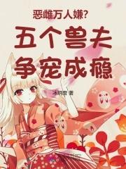 恶雌万人嫌五个兽夫争宠成瘾免费