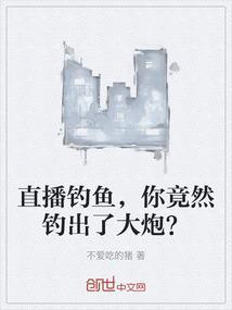 直播钓鱼你竟然钓出了大炮全文阅读