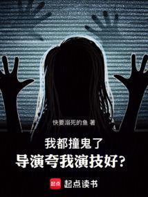 我都撞鬼了导演夸我演技好无防盗