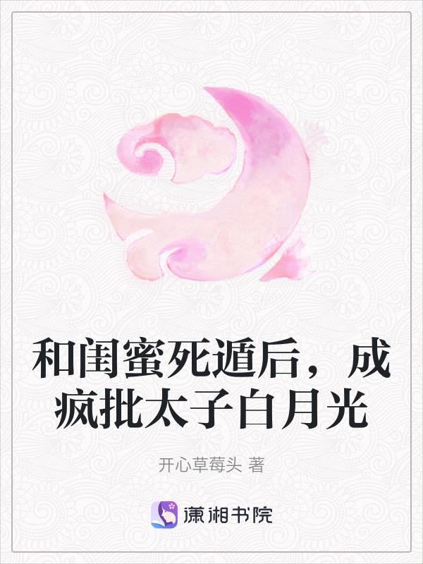 和闺蜜死遁后成疯批太子白月光笔趣阁