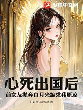 心死出国后前女友抛弃白月光跪求我原谅大结局