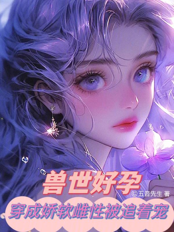 兽世好孕穿成娇软雌性被追着宠免费观看