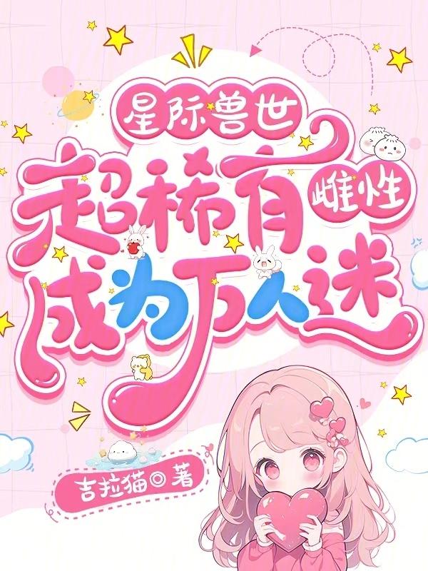 星际兽世超稀有雌性成为万人迷吉拉猫