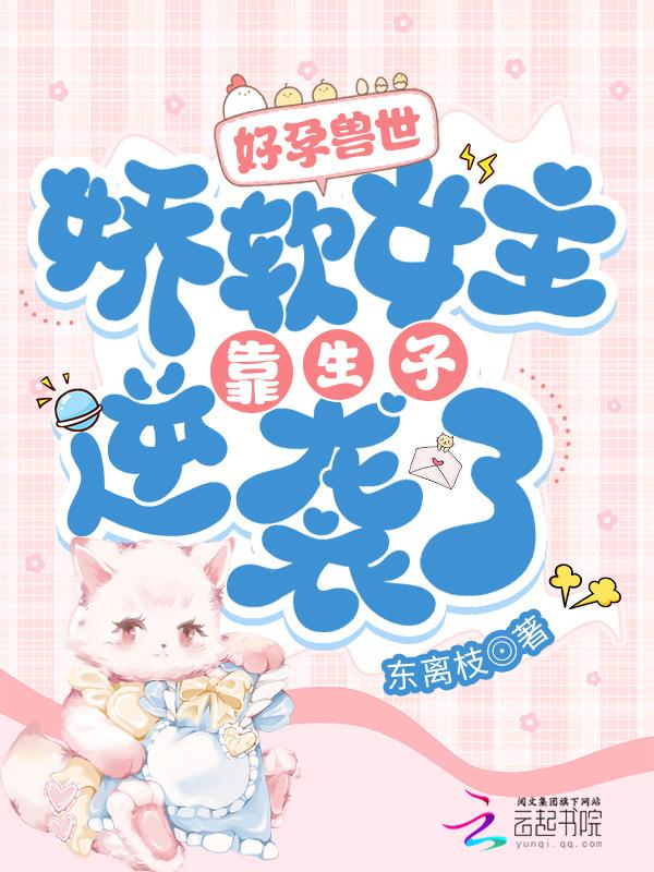 好孕兽世娇软女主靠生子逆袭了作者东离枝