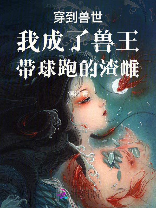 穿到兽世我成了兽王带球跑的渣雌TXT
