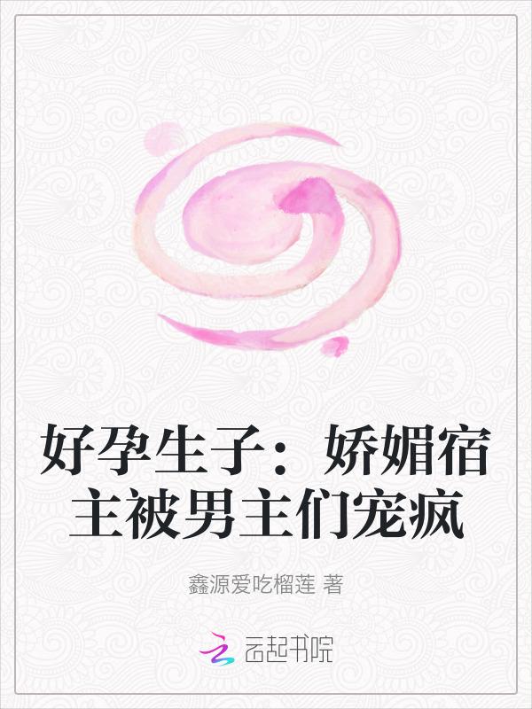 好孕生子娇媚宿主被男主们宠疯_