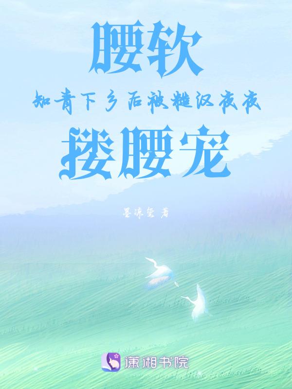 腰软知青下乡后被糙汉夜夜搂腰宠谢娇娇