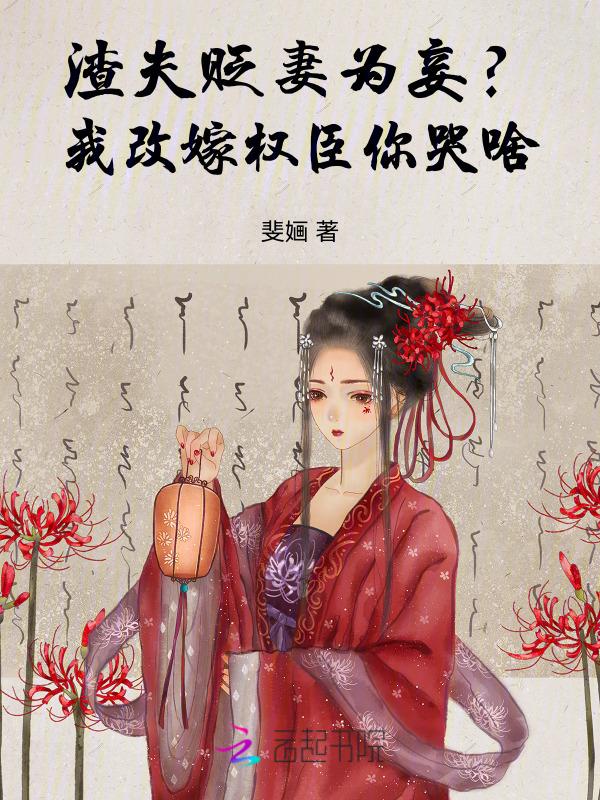 渣夫贬妻为妾？我改嫁权臣你哭啥