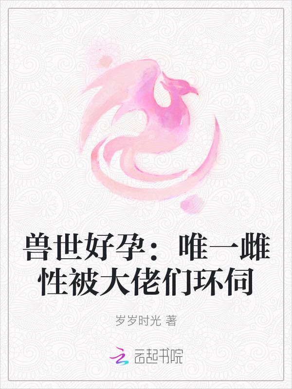 兽世好孕：唯一雌性被大佬们环伺