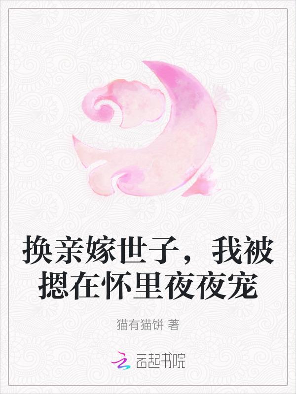 换亲嫁世子，我被摁在怀里夜夜宠