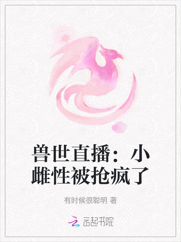 兽世直播：小雌性被抢疯了