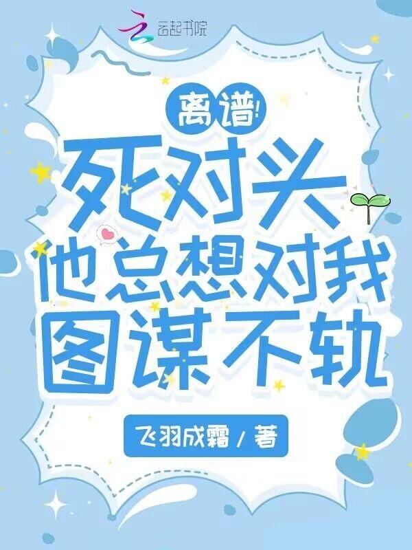 离谱！死对头他总想对我图谋不轨